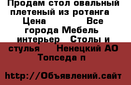 Продам стол овальный плетеный из ротанга › Цена ­ 48 650 - Все города Мебель, интерьер » Столы и стулья   . Ненецкий АО,Топседа п.